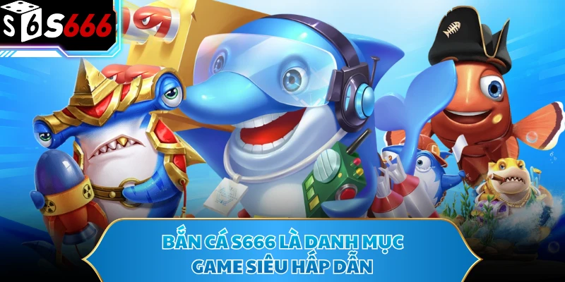 Bắn cá S666 là danh mục game siêu hấp dẫn