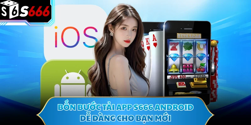 Bốn bước tải app S666 Android dễ dàng cho bạn mới