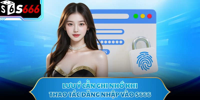 Lưu ý cần ghi nhớ khi thao tác đăng nhập vào S666