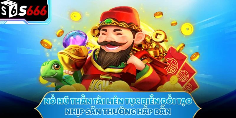 Nổ hũ Thần Tài liên tục biến đổi tạo nhịp săn thưởng hấp dẫn