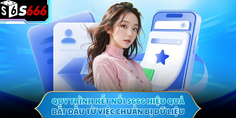Quy trình kết nối S666 hiệu quả bắt đầu từ việc chuẩn bị dữ liệu