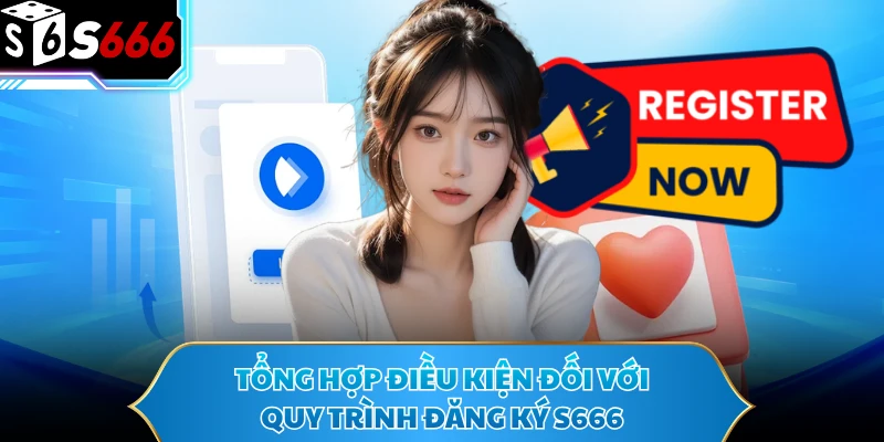 Tổng hợp điều kiện đối với quy trình đăng ký S666